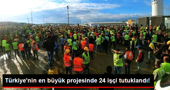 Türkiye’nin en büyük projesinde 24 işçi tutuklandı!